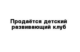 Продаётся детский развивающий клуб